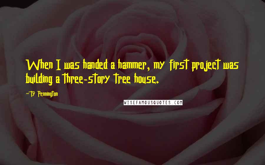 Ty Pennington Quotes: When I was handed a hammer, my first project was building a three-story tree house.