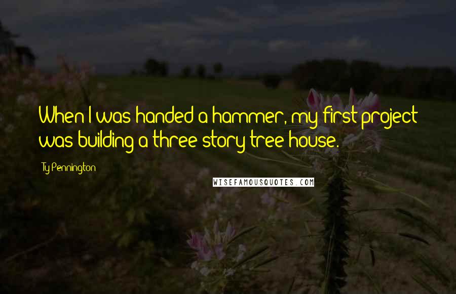 Ty Pennington Quotes: When I was handed a hammer, my first project was building a three-story tree house.