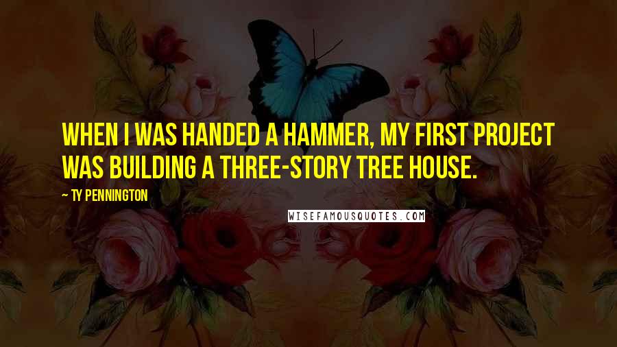 Ty Pennington Quotes: When I was handed a hammer, my first project was building a three-story tree house.