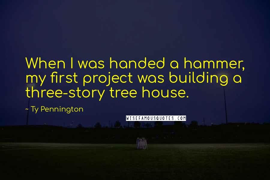 Ty Pennington Quotes: When I was handed a hammer, my first project was building a three-story tree house.