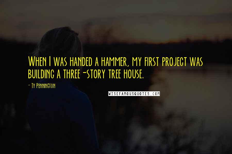 Ty Pennington Quotes: When I was handed a hammer, my first project was building a three-story tree house.