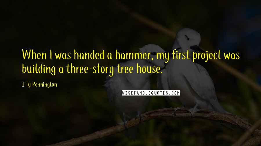 Ty Pennington Quotes: When I was handed a hammer, my first project was building a three-story tree house.