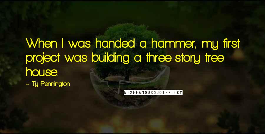 Ty Pennington Quotes: When I was handed a hammer, my first project was building a three-story tree house.
