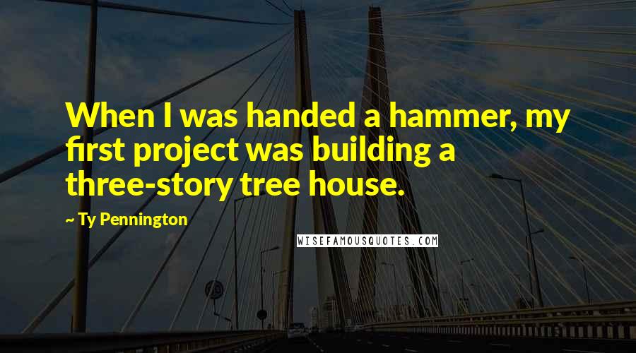 Ty Pennington Quotes: When I was handed a hammer, my first project was building a three-story tree house.