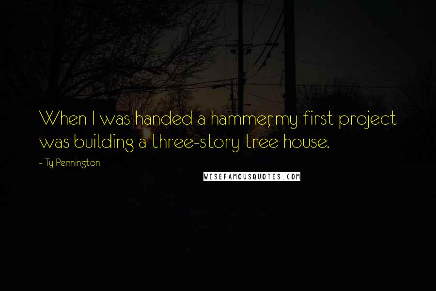 Ty Pennington Quotes: When I was handed a hammer, my first project was building a three-story tree house.