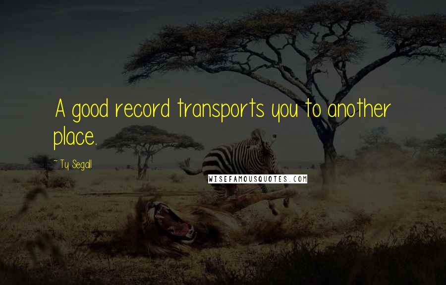 Ty Segall Quotes: A good record transports you to another place.