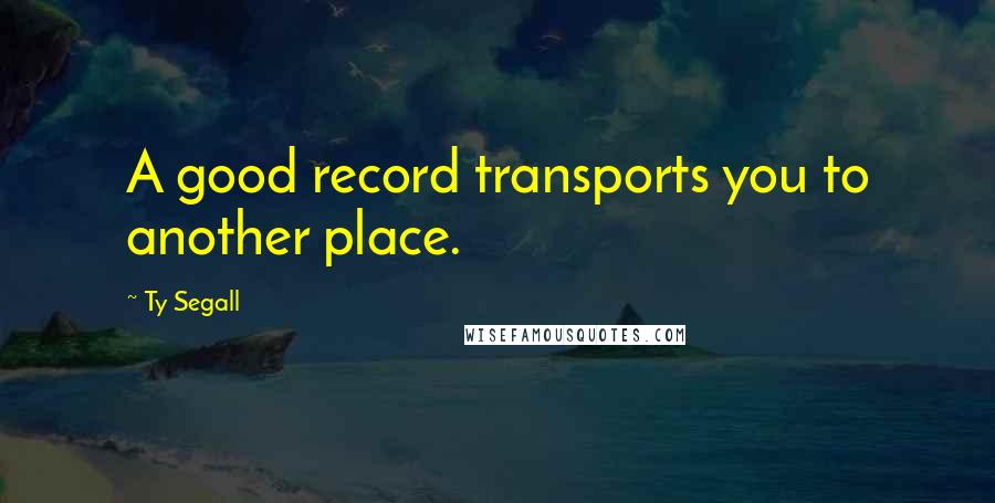 Ty Segall Quotes: A good record transports you to another place.