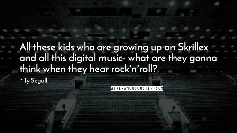 Ty Segall Quotes: All these kids who are growing up on Skrillex and all this digital music- what are they gonna think when they hear rock'n'roll?