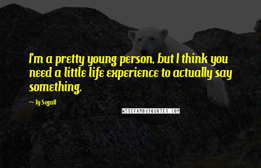 Ty Segall Quotes: I'm a pretty young person, but I think you need a little life experience to actually say something.