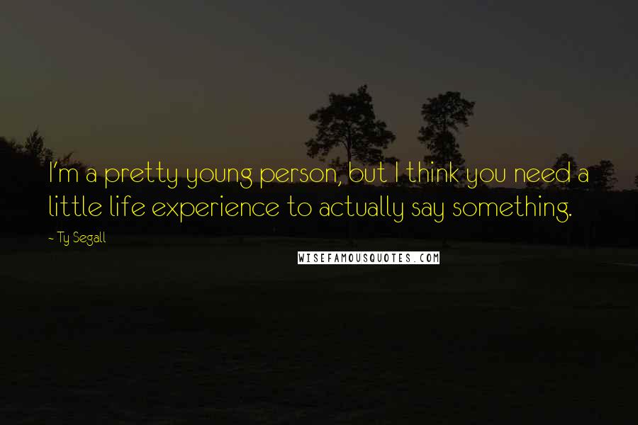 Ty Segall Quotes: I'm a pretty young person, but I think you need a little life experience to actually say something.