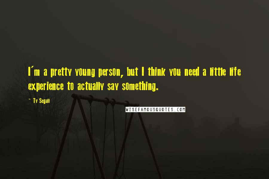 Ty Segall Quotes: I'm a pretty young person, but I think you need a little life experience to actually say something.