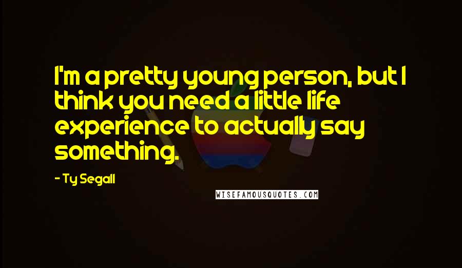 Ty Segall Quotes: I'm a pretty young person, but I think you need a little life experience to actually say something.