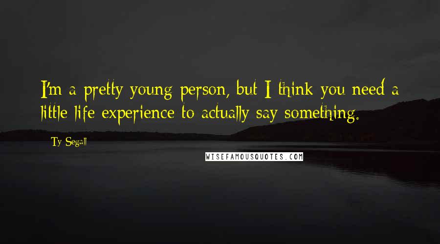 Ty Segall Quotes: I'm a pretty young person, but I think you need a little life experience to actually say something.