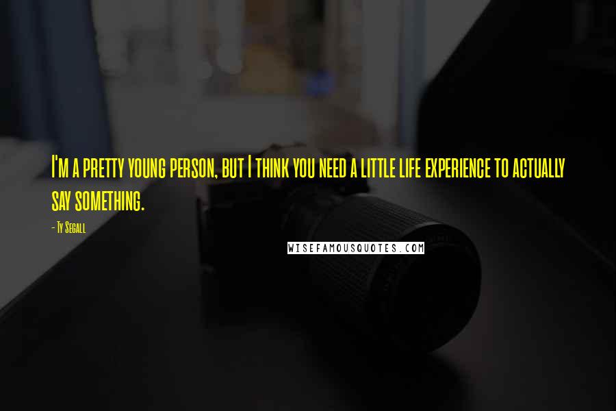 Ty Segall Quotes: I'm a pretty young person, but I think you need a little life experience to actually say something.