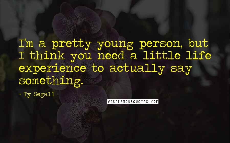 Ty Segall Quotes: I'm a pretty young person, but I think you need a little life experience to actually say something.