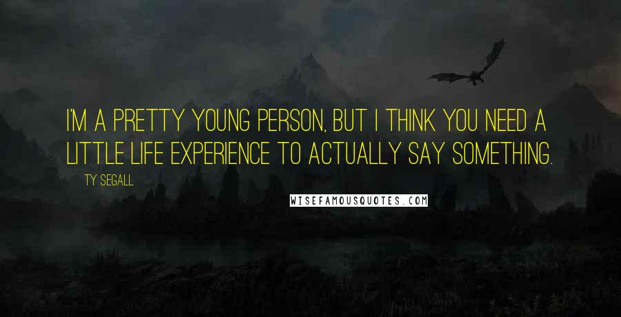 Ty Segall Quotes: I'm a pretty young person, but I think you need a little life experience to actually say something.