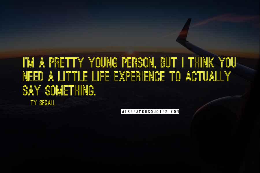 Ty Segall Quotes: I'm a pretty young person, but I think you need a little life experience to actually say something.