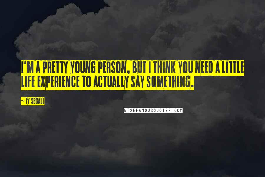 Ty Segall Quotes: I'm a pretty young person, but I think you need a little life experience to actually say something.