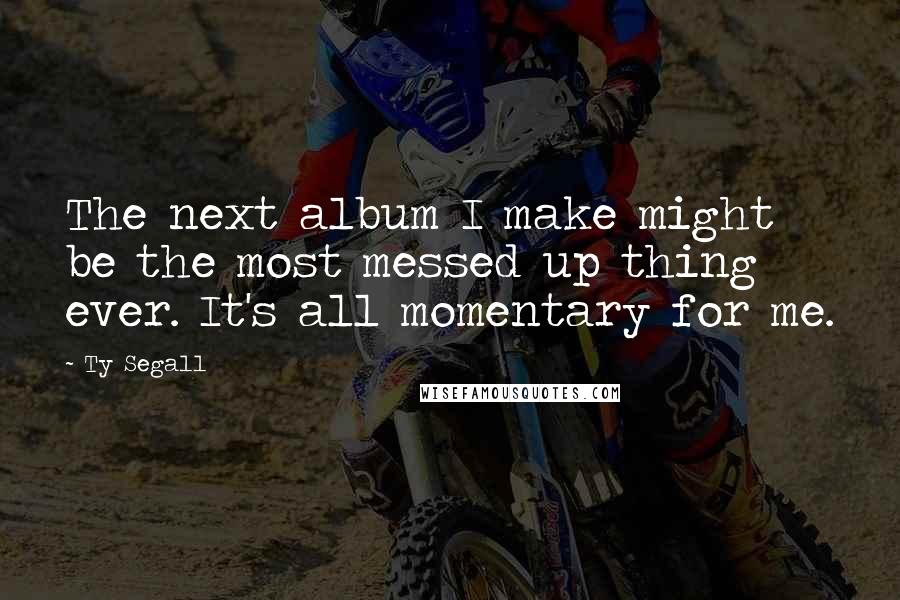 Ty Segall Quotes: The next album I make might be the most messed up thing ever. It's all momentary for me.
