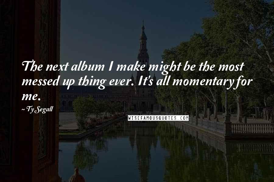Ty Segall Quotes: The next album I make might be the most messed up thing ever. It's all momentary for me.