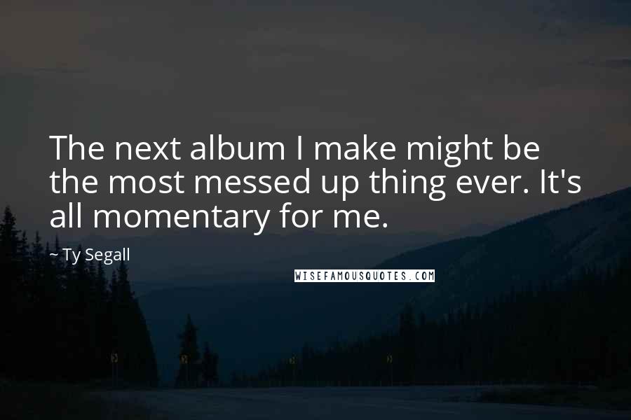 Ty Segall Quotes: The next album I make might be the most messed up thing ever. It's all momentary for me.