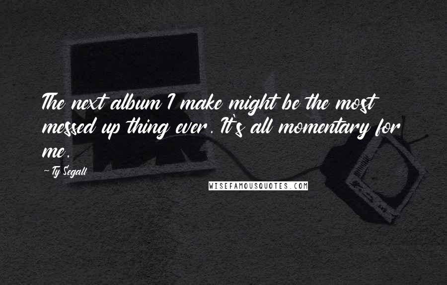 Ty Segall Quotes: The next album I make might be the most messed up thing ever. It's all momentary for me.
