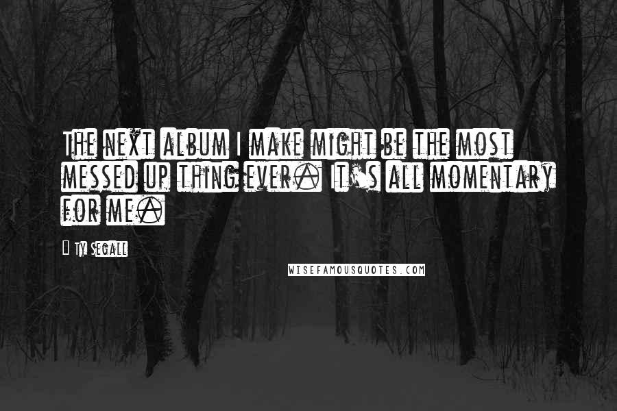 Ty Segall Quotes: The next album I make might be the most messed up thing ever. It's all momentary for me.