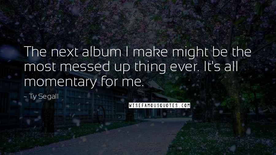 Ty Segall Quotes: The next album I make might be the most messed up thing ever. It's all momentary for me.