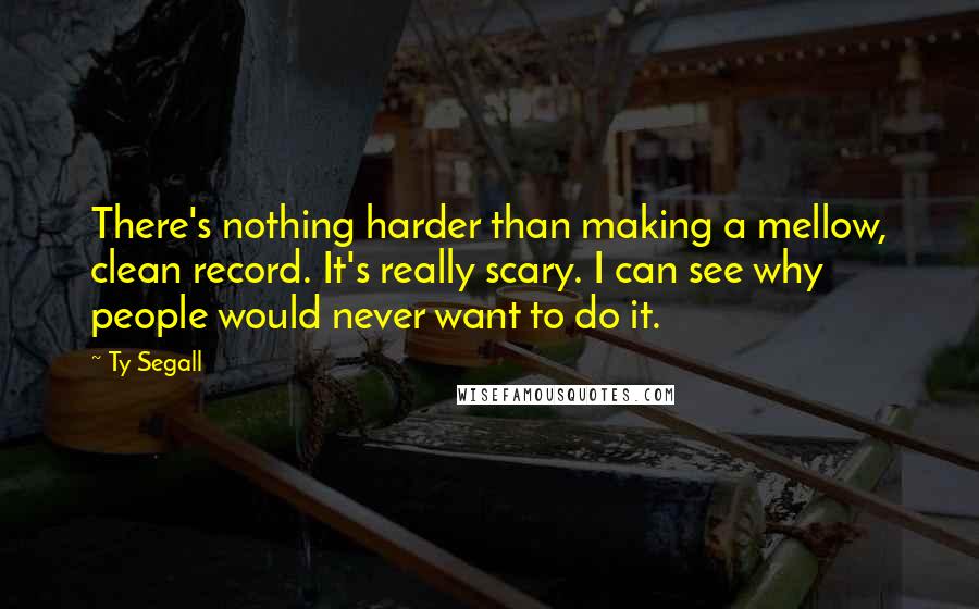 Ty Segall Quotes: There's nothing harder than making a mellow, clean record. It's really scary. I can see why people would never want to do it.