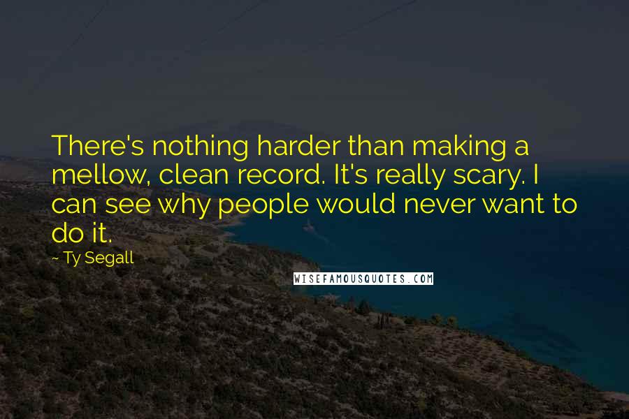 Ty Segall Quotes: There's nothing harder than making a mellow, clean record. It's really scary. I can see why people would never want to do it.