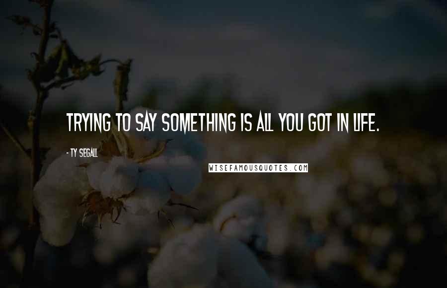 Ty Segall Quotes: Trying to say something is all you got in life.