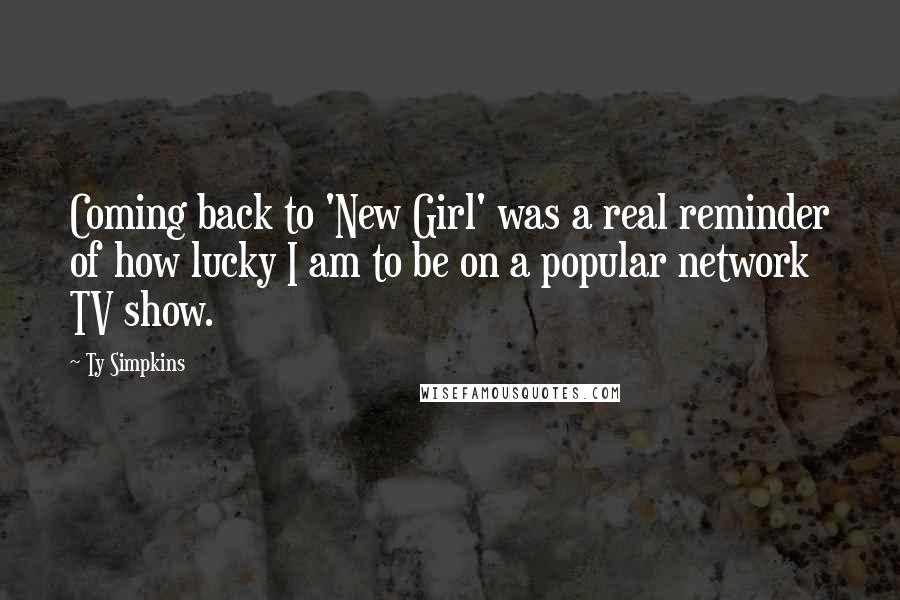 Ty Simpkins Quotes: Coming back to 'New Girl' was a real reminder of how lucky I am to be on a popular network TV show.