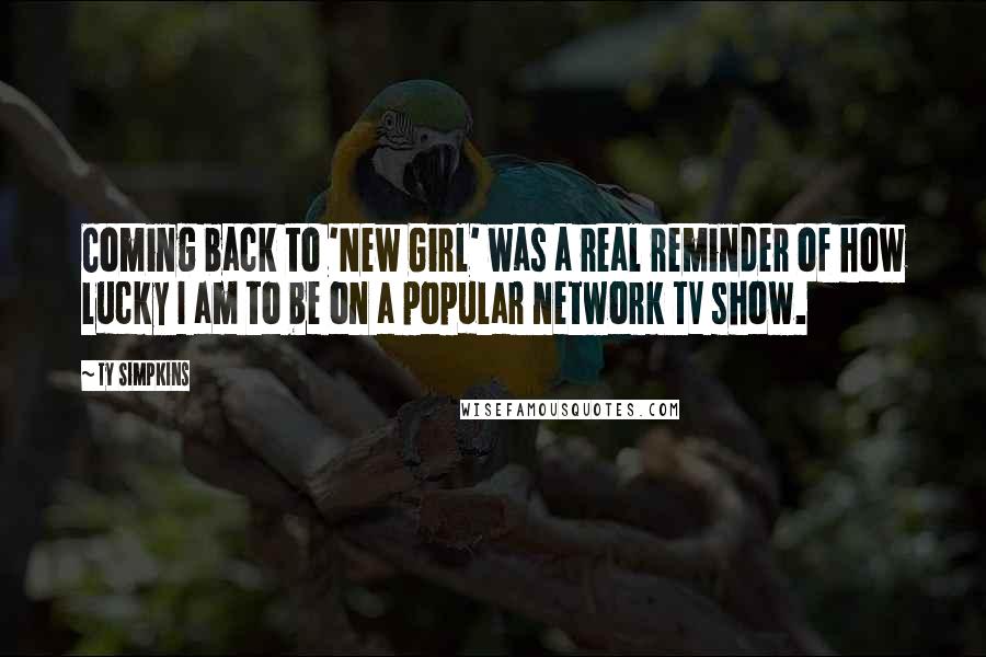 Ty Simpkins Quotes: Coming back to 'New Girl' was a real reminder of how lucky I am to be on a popular network TV show.