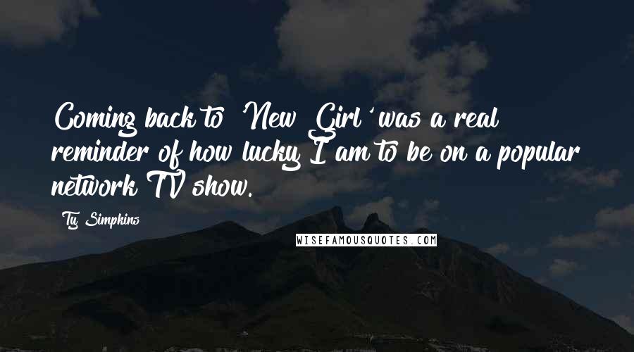 Ty Simpkins Quotes: Coming back to 'New Girl' was a real reminder of how lucky I am to be on a popular network TV show.