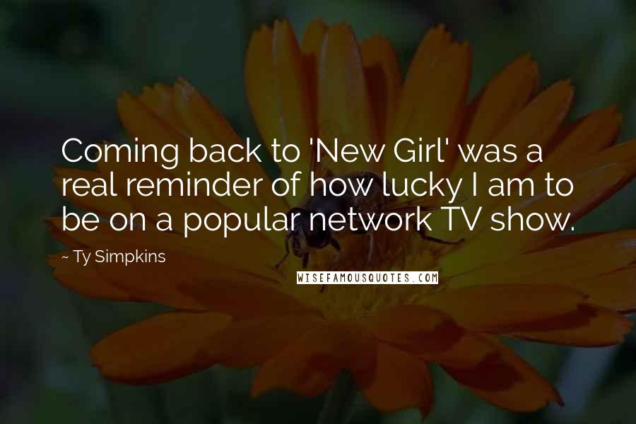 Ty Simpkins Quotes: Coming back to 'New Girl' was a real reminder of how lucky I am to be on a popular network TV show.
