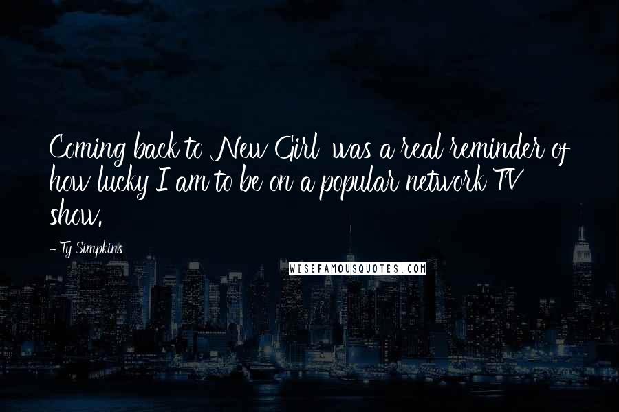 Ty Simpkins Quotes: Coming back to 'New Girl' was a real reminder of how lucky I am to be on a popular network TV show.