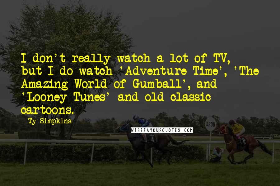 Ty Simpkins Quotes: I don't really watch a lot of TV, but I do watch 'Adventure Time', 'The Amazing World of Gumball', and 'Looney Tunes' and old classic cartoons.