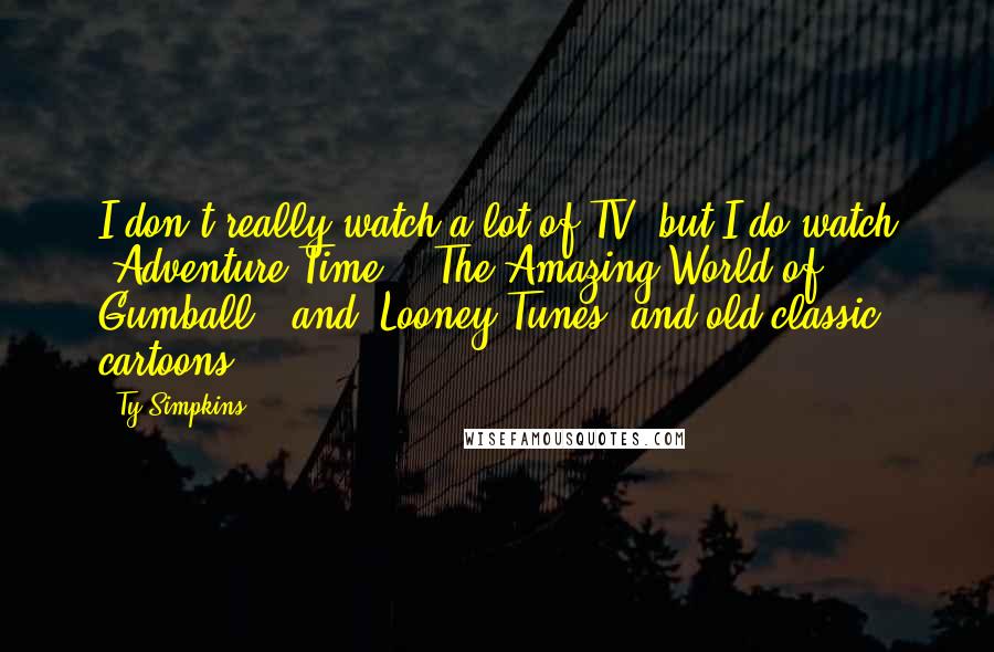 Ty Simpkins Quotes: I don't really watch a lot of TV, but I do watch 'Adventure Time', 'The Amazing World of Gumball', and 'Looney Tunes' and old classic cartoons.