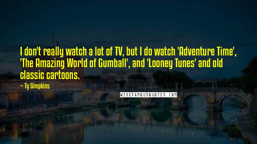 Ty Simpkins Quotes: I don't really watch a lot of TV, but I do watch 'Adventure Time', 'The Amazing World of Gumball', and 'Looney Tunes' and old classic cartoons.