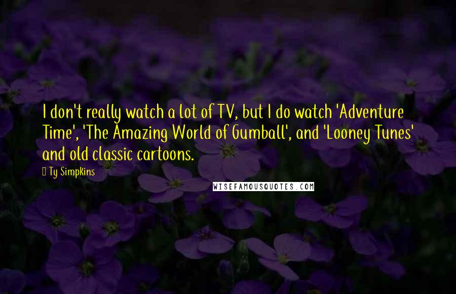 Ty Simpkins Quotes: I don't really watch a lot of TV, but I do watch 'Adventure Time', 'The Amazing World of Gumball', and 'Looney Tunes' and old classic cartoons.