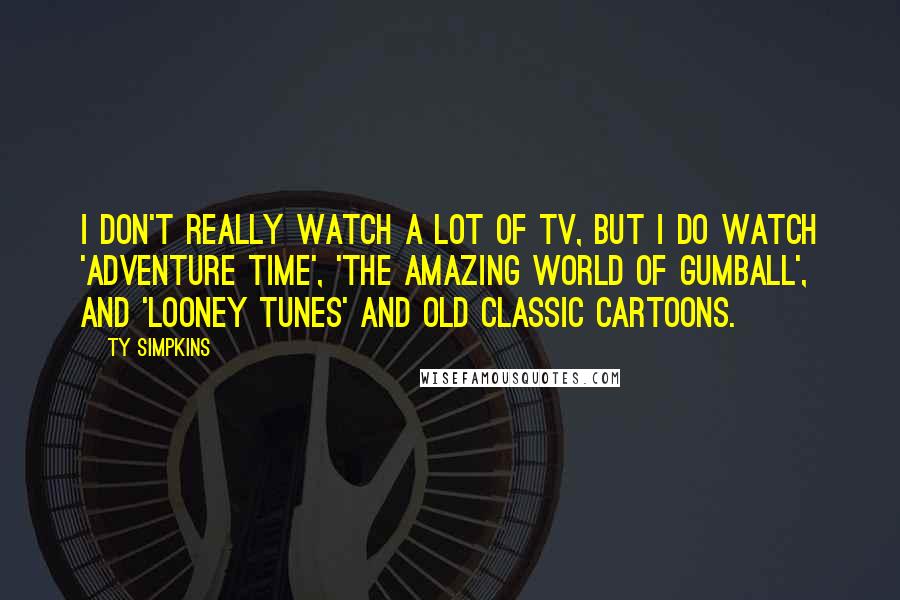 Ty Simpkins Quotes: I don't really watch a lot of TV, but I do watch 'Adventure Time', 'The Amazing World of Gumball', and 'Looney Tunes' and old classic cartoons.