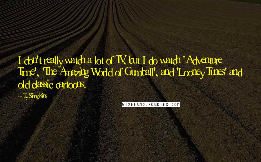 Ty Simpkins Quotes: I don't really watch a lot of TV, but I do watch 'Adventure Time', 'The Amazing World of Gumball', and 'Looney Tunes' and old classic cartoons.