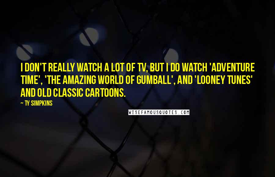 Ty Simpkins Quotes: I don't really watch a lot of TV, but I do watch 'Adventure Time', 'The Amazing World of Gumball', and 'Looney Tunes' and old classic cartoons.