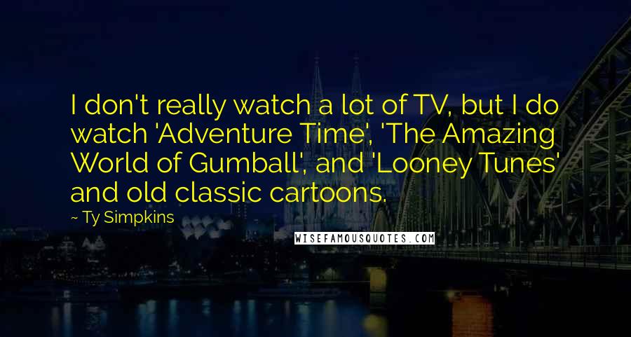 Ty Simpkins Quotes: I don't really watch a lot of TV, but I do watch 'Adventure Time', 'The Amazing World of Gumball', and 'Looney Tunes' and old classic cartoons.