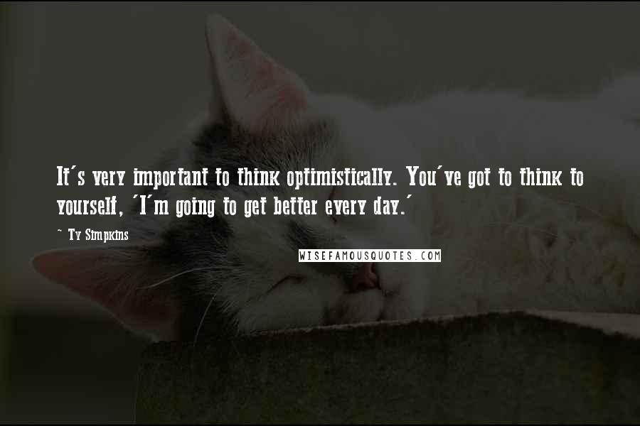 Ty Simpkins Quotes: It's very important to think optimistically. You've got to think to yourself, 'I'm going to get better every day.'