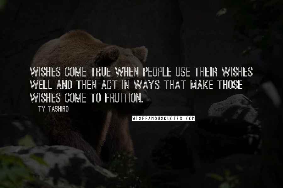 Ty Tashiro Quotes: Wishes come true when people use their wishes well and then act in ways that make those wishes come to fruition.