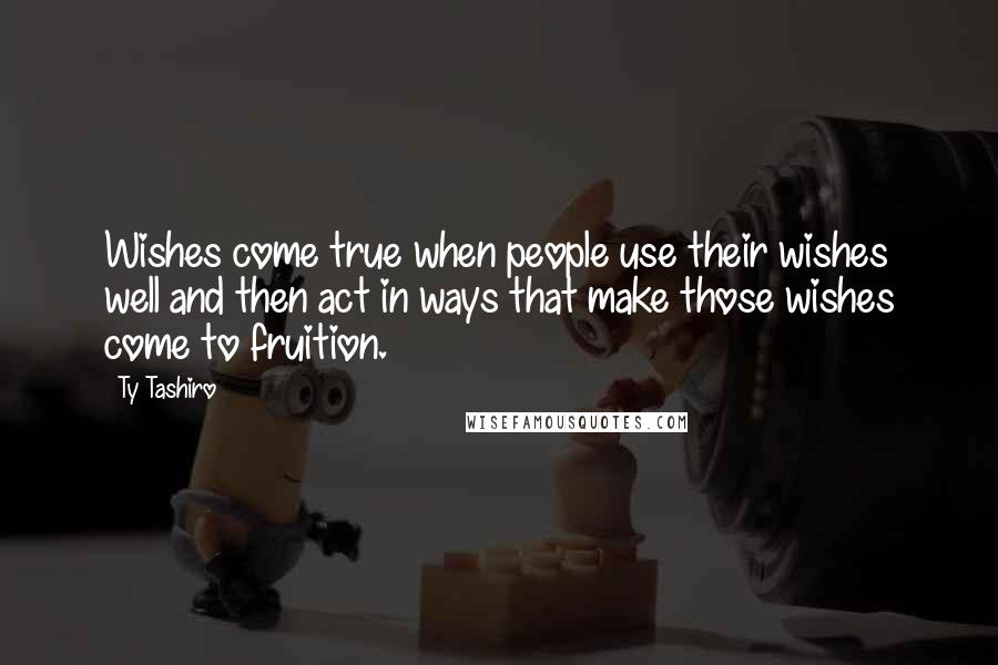 Ty Tashiro Quotes: Wishes come true when people use their wishes well and then act in ways that make those wishes come to fruition.