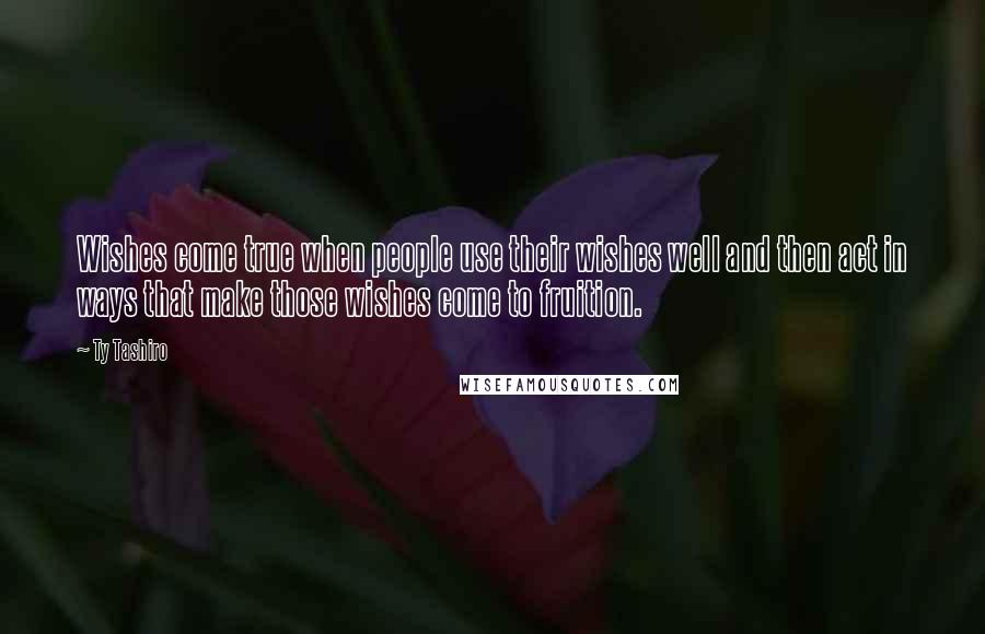 Ty Tashiro Quotes: Wishes come true when people use their wishes well and then act in ways that make those wishes come to fruition.