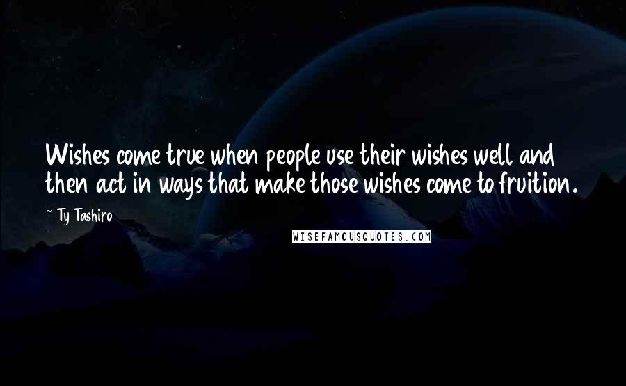 Ty Tashiro Quotes: Wishes come true when people use their wishes well and then act in ways that make those wishes come to fruition.