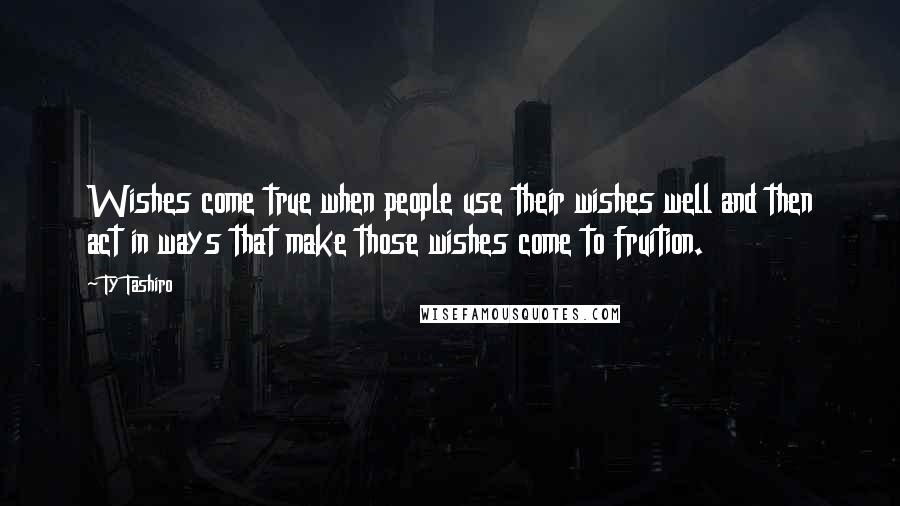 Ty Tashiro Quotes: Wishes come true when people use their wishes well and then act in ways that make those wishes come to fruition.